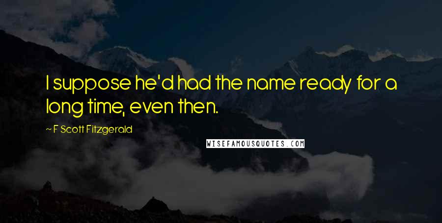 F Scott Fitzgerald Quotes: I suppose he'd had the name ready for a long time, even then.