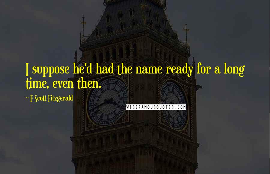 F Scott Fitzgerald Quotes: I suppose he'd had the name ready for a long time, even then.