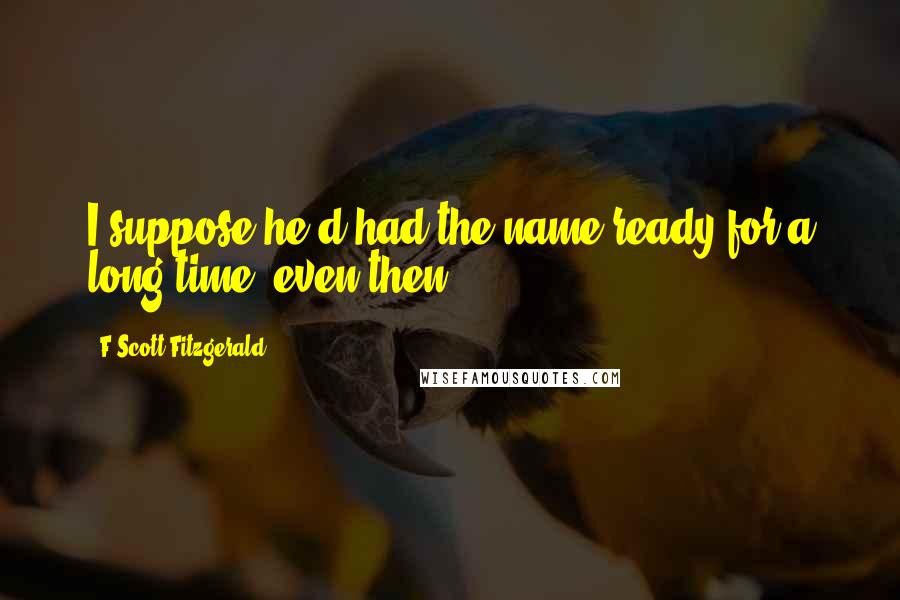 F Scott Fitzgerald Quotes: I suppose he'd had the name ready for a long time, even then.