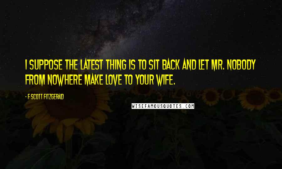 F Scott Fitzgerald Quotes: I suppose the latest thing is to sit back and let Mr. Nobody from Nowhere make love to your wife.