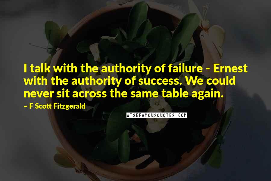 F Scott Fitzgerald Quotes: I talk with the authority of failure - Ernest with the authority of success. We could never sit across the same table again.