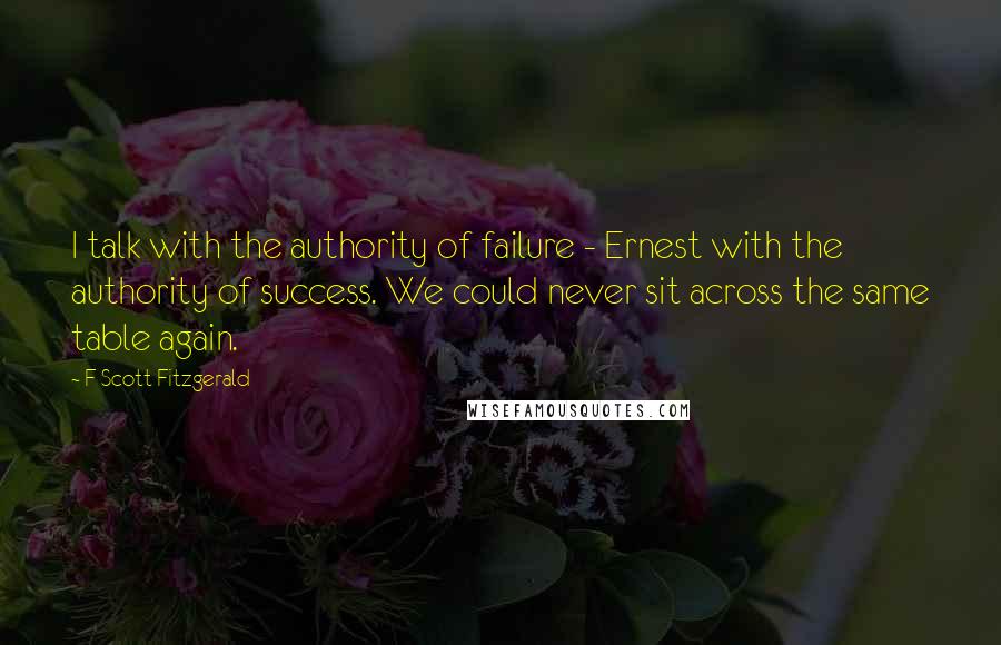 F Scott Fitzgerald Quotes: I talk with the authority of failure - Ernest with the authority of success. We could never sit across the same table again.