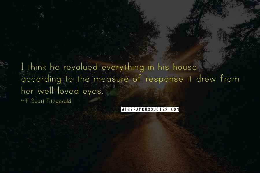 F Scott Fitzgerald Quotes: I think he revalued everything in his house according to the measure of response it drew from her well-loved eyes.