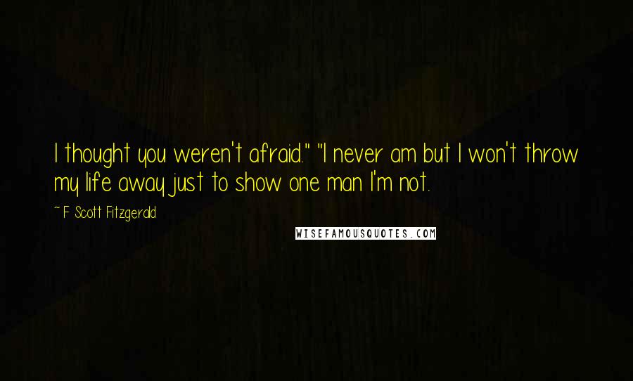 F Scott Fitzgerald Quotes: I thought you weren't afraid." "I never am but I won't throw my life away just to show one man I'm not.