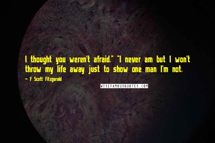 F Scott Fitzgerald Quotes: I thought you weren't afraid." "I never am but I won't throw my life away just to show one man I'm not.