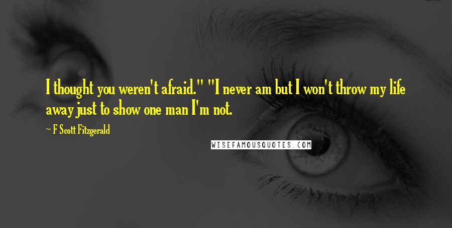 F Scott Fitzgerald Quotes: I thought you weren't afraid." "I never am but I won't throw my life away just to show one man I'm not.