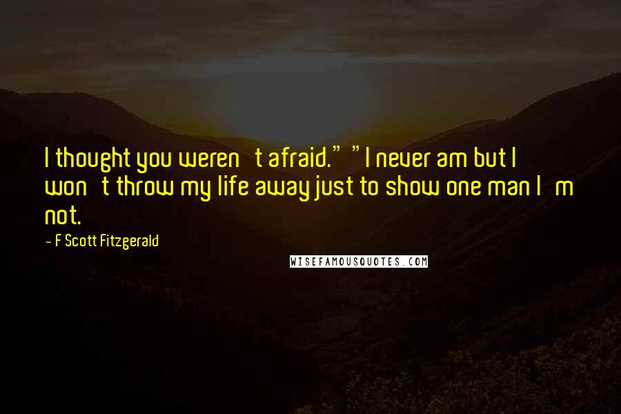 F Scott Fitzgerald Quotes: I thought you weren't afraid." "I never am but I won't throw my life away just to show one man I'm not.