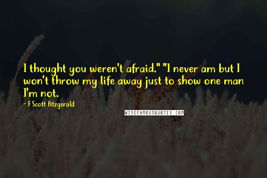F Scott Fitzgerald Quotes: I thought you weren't afraid." "I never am but I won't throw my life away just to show one man I'm not.