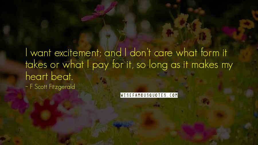 F Scott Fitzgerald Quotes: I want excitement; and I don't care what form it takes or what I pay for it, so long as it makes my heart beat.