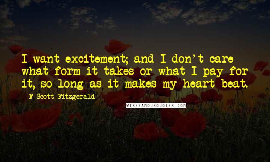 F Scott Fitzgerald Quotes: I want excitement; and I don't care what form it takes or what I pay for it, so long as it makes my heart beat.