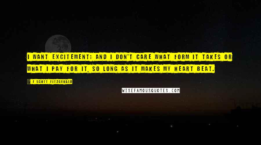 F Scott Fitzgerald Quotes: I want excitement; and I don't care what form it takes or what I pay for it, so long as it makes my heart beat.