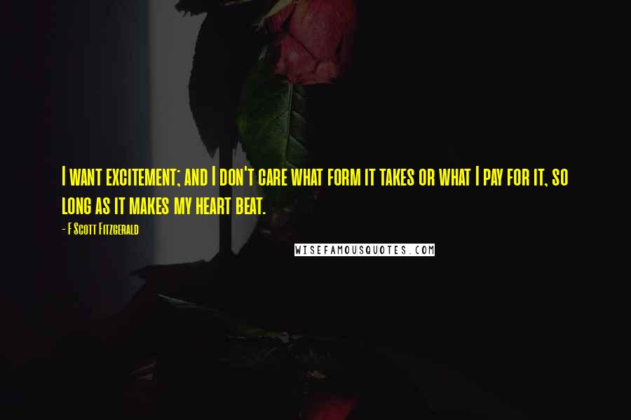 F Scott Fitzgerald Quotes: I want excitement; and I don't care what form it takes or what I pay for it, so long as it makes my heart beat.