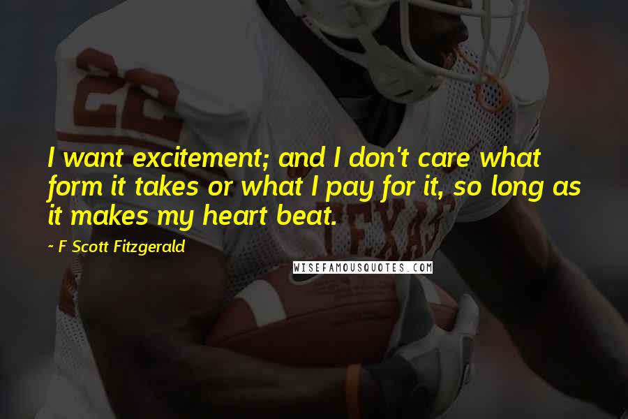 F Scott Fitzgerald Quotes: I want excitement; and I don't care what form it takes or what I pay for it, so long as it makes my heart beat.