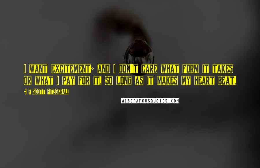 F Scott Fitzgerald Quotes: I want excitement; and I don't care what form it takes or what I pay for it, so long as it makes my heart beat.