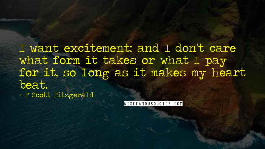 F Scott Fitzgerald Quotes: I want excitement; and I don't care what form it takes or what I pay for it, so long as it makes my heart beat.