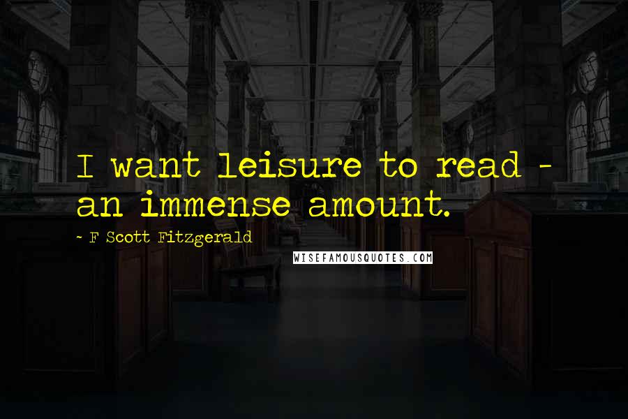 F Scott Fitzgerald Quotes: I want leisure to read - an immense amount.