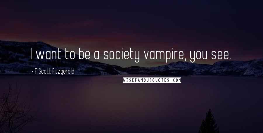 F Scott Fitzgerald Quotes: I want to be a society vampire, you see.