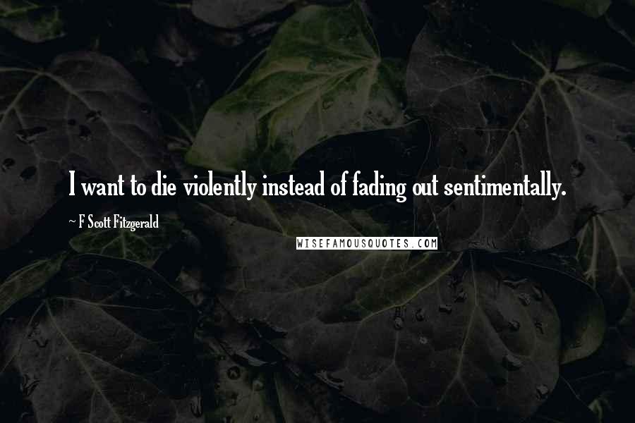 F Scott Fitzgerald Quotes: I want to die violently instead of fading out sentimentally.