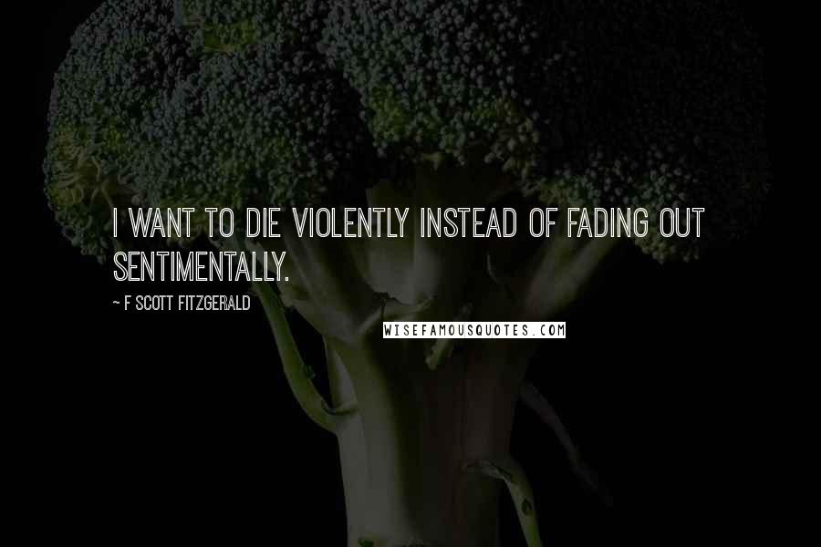F Scott Fitzgerald Quotes: I want to die violently instead of fading out sentimentally.