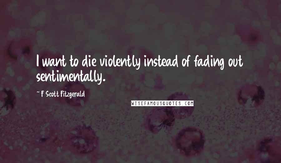 F Scott Fitzgerald Quotes: I want to die violently instead of fading out sentimentally.