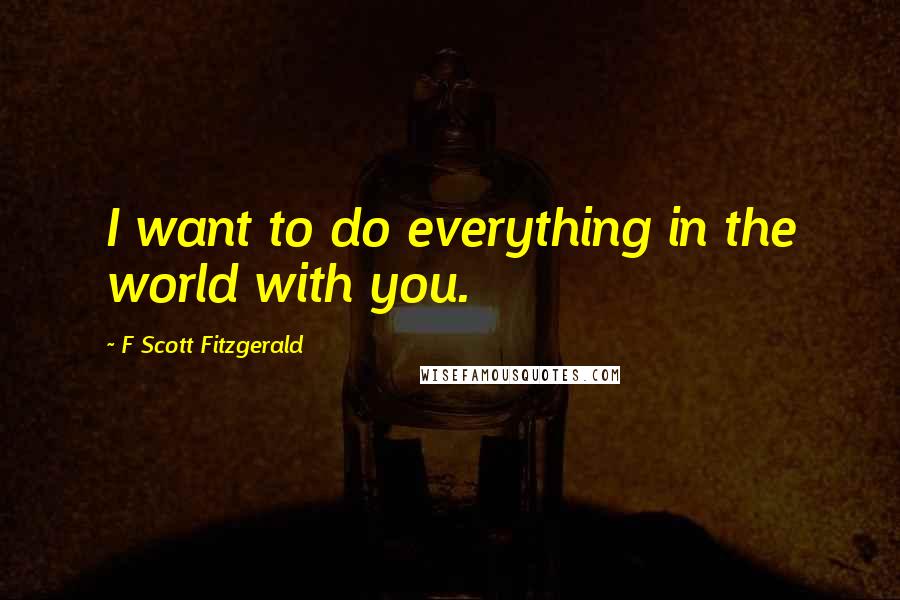 F Scott Fitzgerald Quotes: I want to do everything in the world with you.