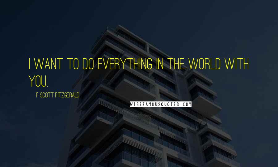 F Scott Fitzgerald Quotes: I want to do everything in the world with you.