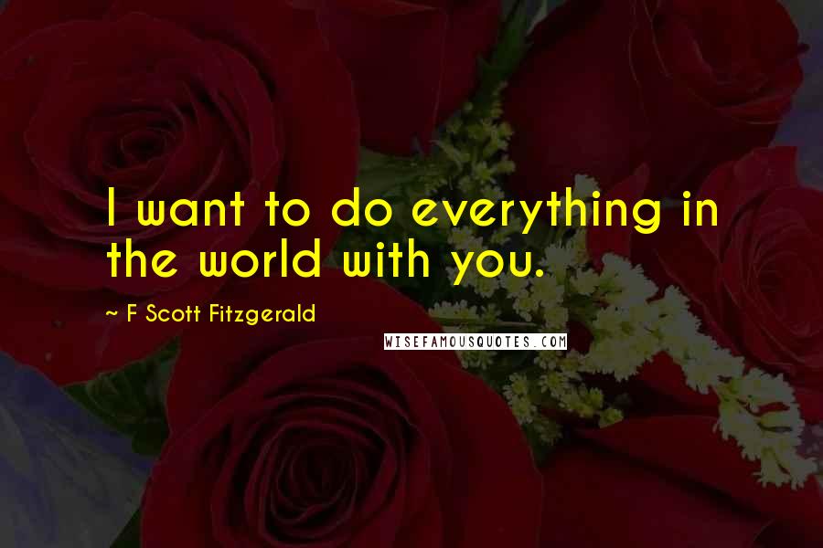 F Scott Fitzgerald Quotes: I want to do everything in the world with you.