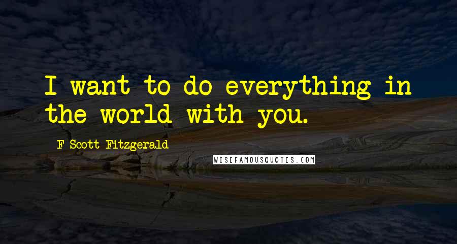 F Scott Fitzgerald Quotes: I want to do everything in the world with you.