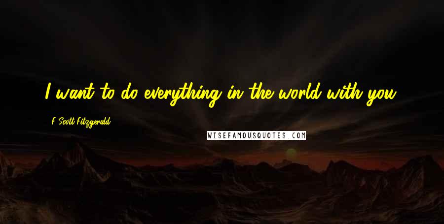 F Scott Fitzgerald Quotes: I want to do everything in the world with you.