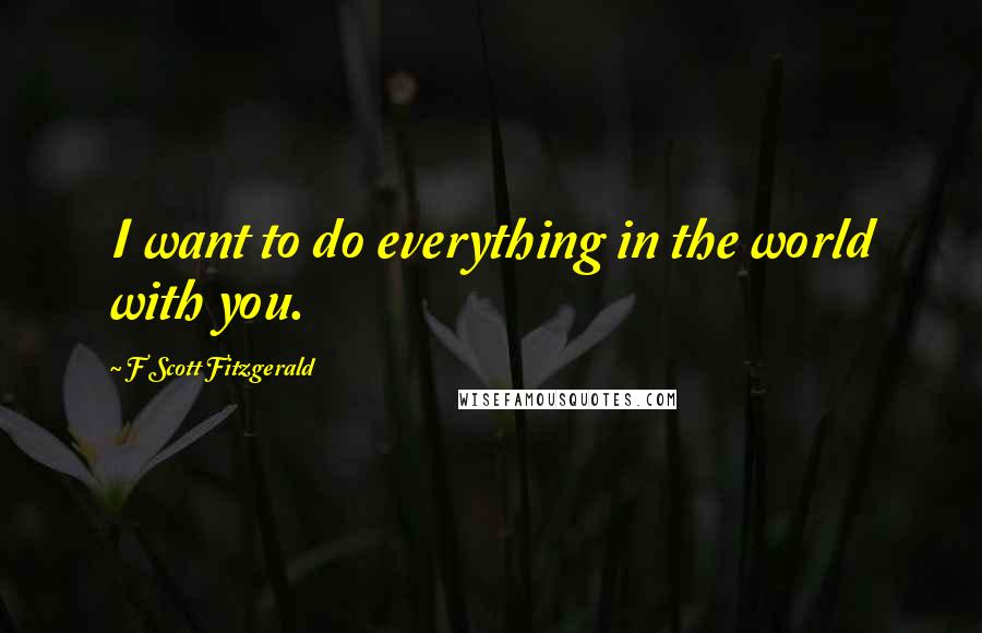 F Scott Fitzgerald Quotes: I want to do everything in the world with you.
