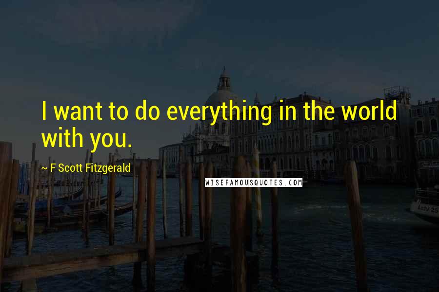 F Scott Fitzgerald Quotes: I want to do everything in the world with you.