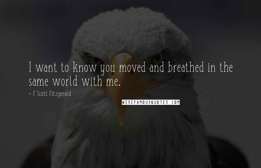 F Scott Fitzgerald Quotes: I want to know you moved and breathed in the same world with me.