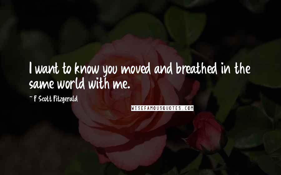 F Scott Fitzgerald Quotes: I want to know you moved and breathed in the same world with me.