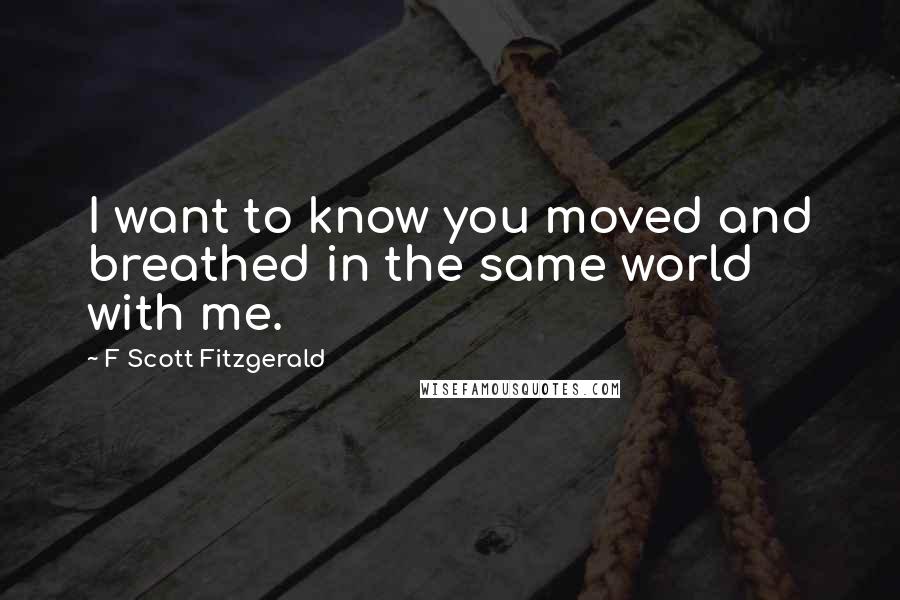 F Scott Fitzgerald Quotes: I want to know you moved and breathed in the same world with me.