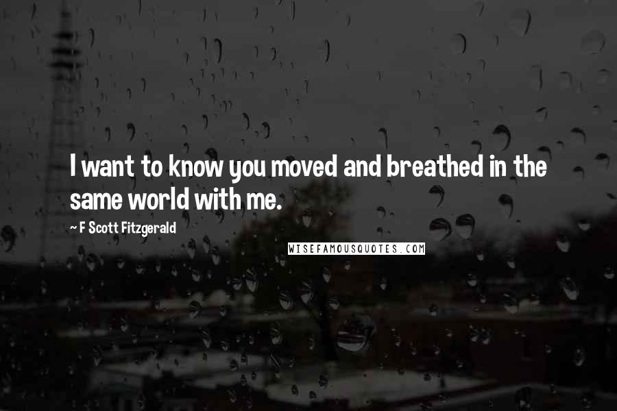 F Scott Fitzgerald Quotes: I want to know you moved and breathed in the same world with me.