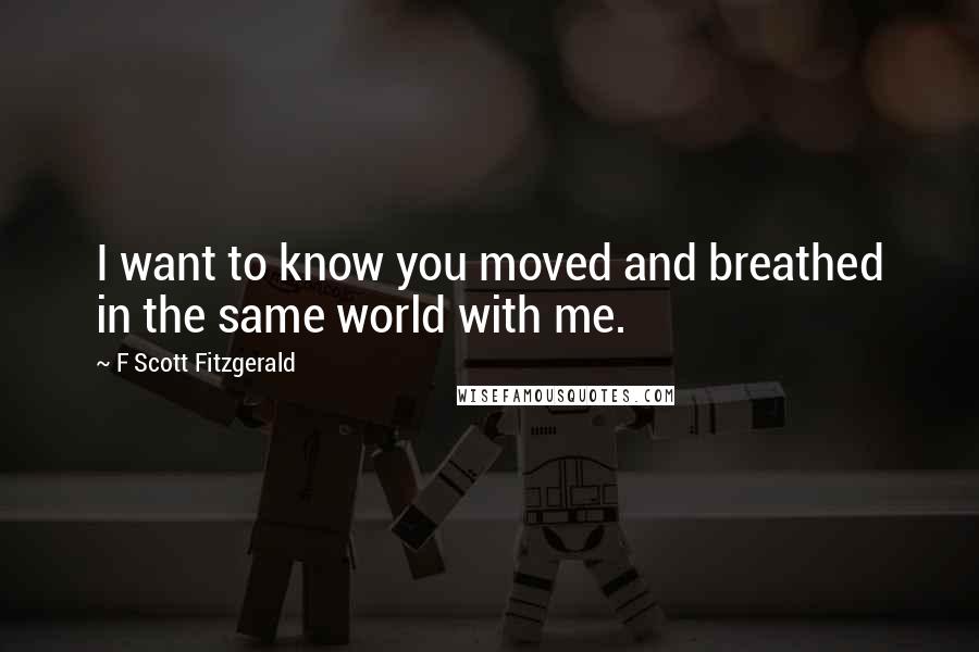 F Scott Fitzgerald Quotes: I want to know you moved and breathed in the same world with me.