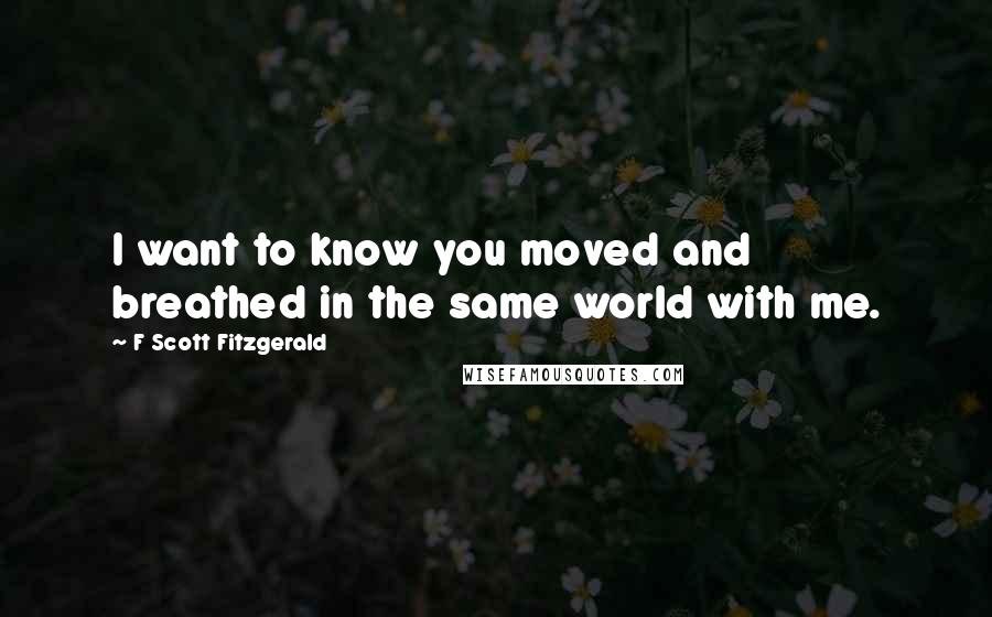 F Scott Fitzgerald Quotes: I want to know you moved and breathed in the same world with me.