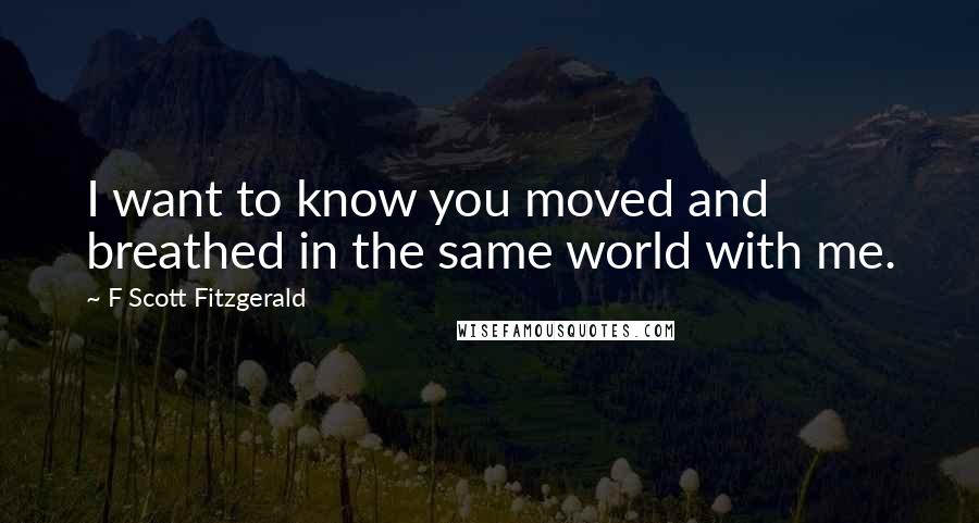 F Scott Fitzgerald Quotes: I want to know you moved and breathed in the same world with me.