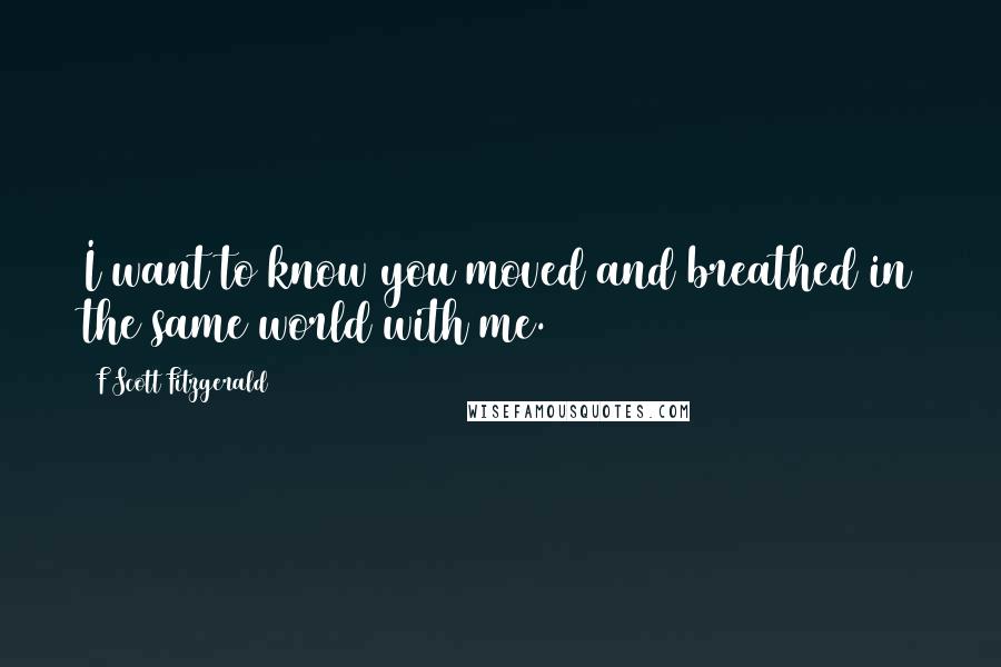 F Scott Fitzgerald Quotes: I want to know you moved and breathed in the same world with me.