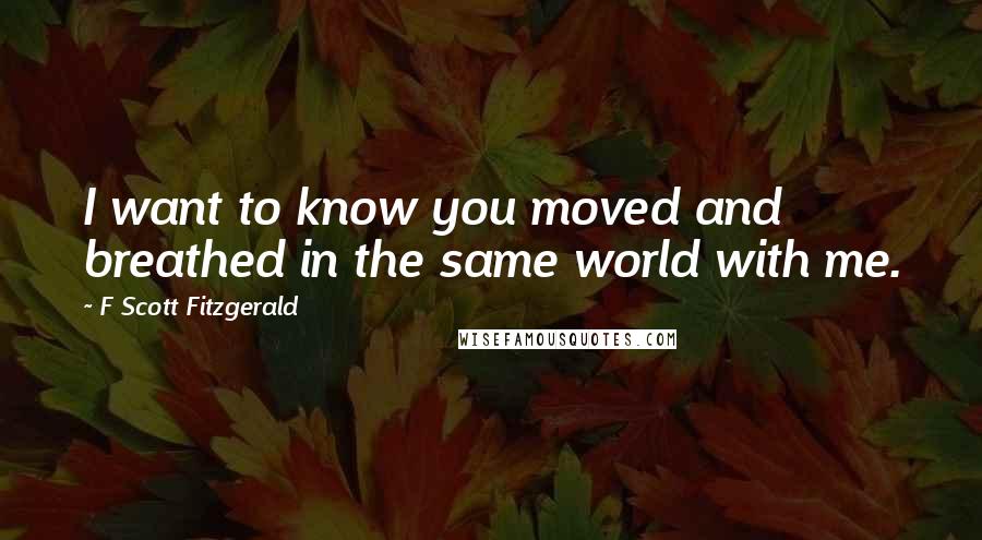 F Scott Fitzgerald Quotes: I want to know you moved and breathed in the same world with me.