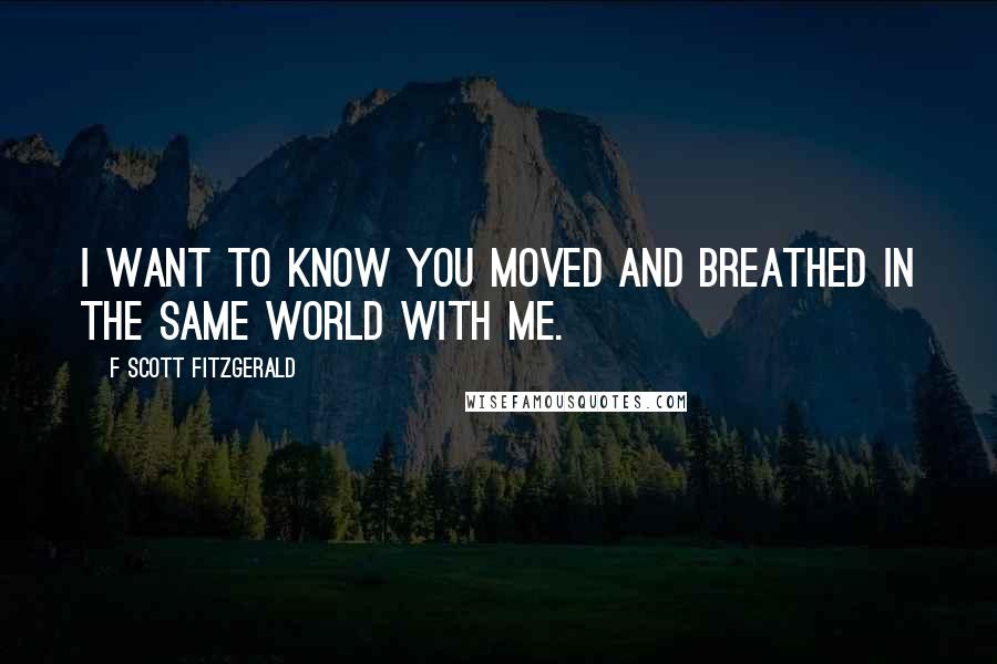 F Scott Fitzgerald Quotes: I want to know you moved and breathed in the same world with me.