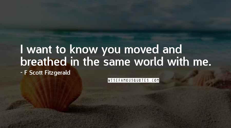 F Scott Fitzgerald Quotes: I want to know you moved and breathed in the same world with me.