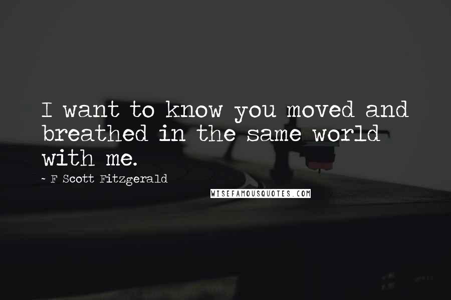F Scott Fitzgerald Quotes: I want to know you moved and breathed in the same world with me.