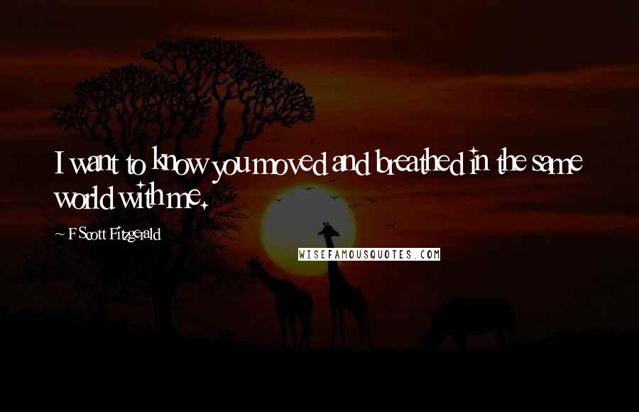 F Scott Fitzgerald Quotes: I want to know you moved and breathed in the same world with me.