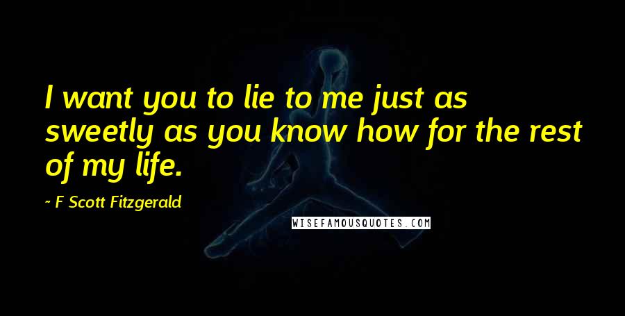 F Scott Fitzgerald Quotes: I want you to lie to me just as sweetly as you know how for the rest of my life.