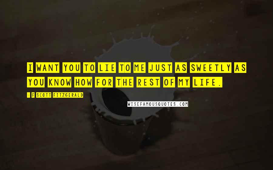 F Scott Fitzgerald Quotes: I want you to lie to me just as sweetly as you know how for the rest of my life.