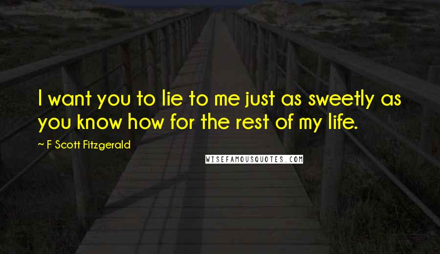 F Scott Fitzgerald Quotes: I want you to lie to me just as sweetly as you know how for the rest of my life.