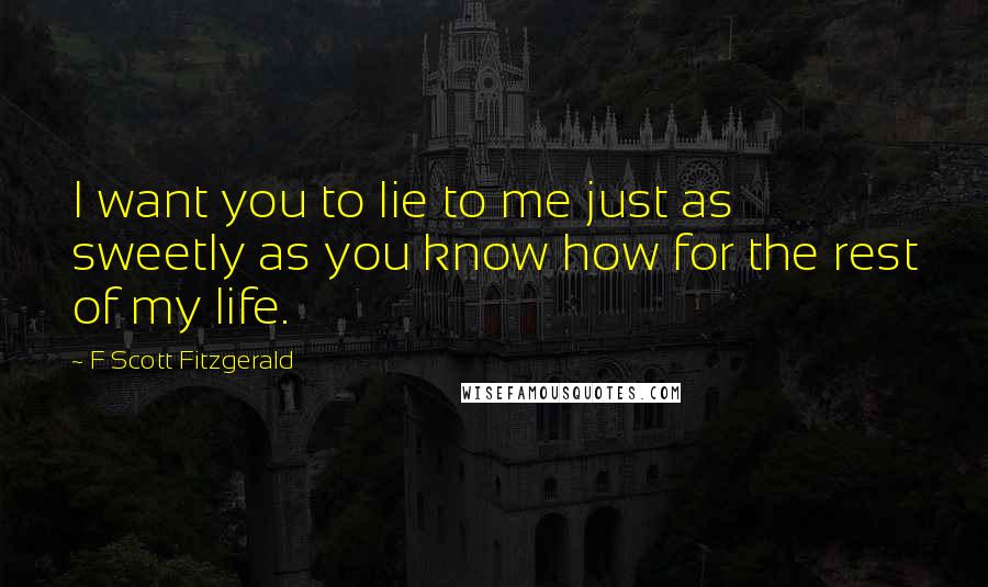 F Scott Fitzgerald Quotes: I want you to lie to me just as sweetly as you know how for the rest of my life.