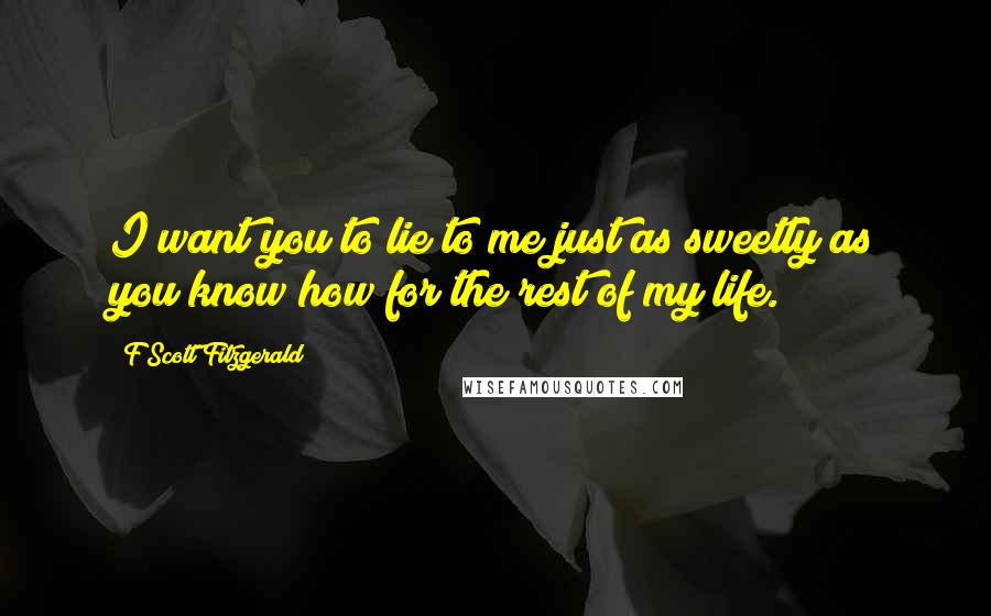 F Scott Fitzgerald Quotes: I want you to lie to me just as sweetly as you know how for the rest of my life.