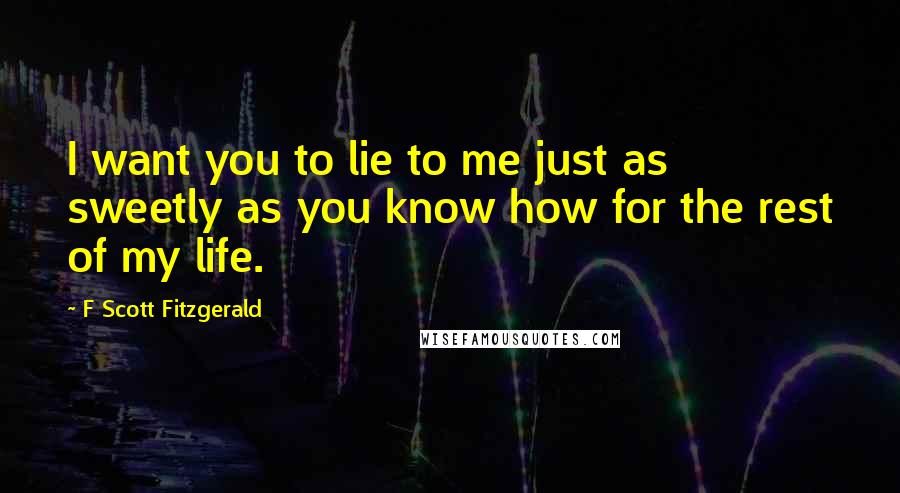 F Scott Fitzgerald Quotes: I want you to lie to me just as sweetly as you know how for the rest of my life.